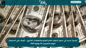 تحديث جديد في سعر الدولار أمام الجنيه والعملات الأخرى.. تعرف على الأسعار اليوم الخميس 24 يوليو 2025